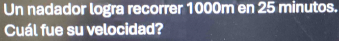 Un nadador logra recorrer 1000m en 25 minutos. 
Cuál fue su velocidad?