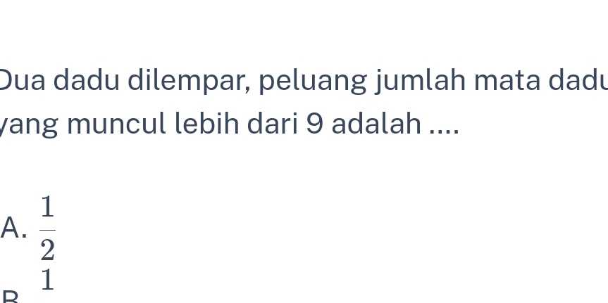 Dua dadu dilempar, peluang jumlah mata dadu
yang muncul lebih dari 9 adalah ....
A.  1/2 
1
R