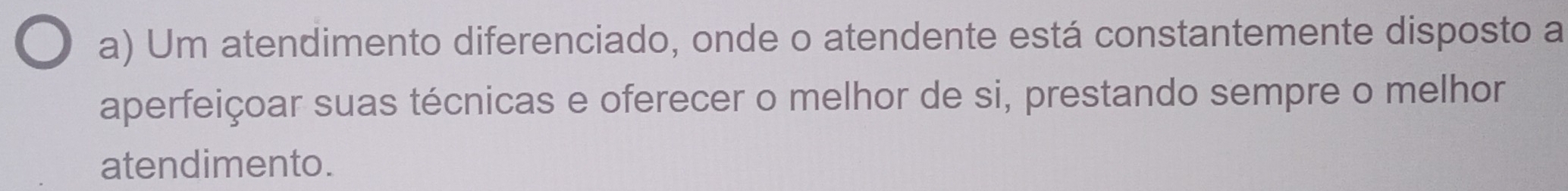 Um atendimento diferenciado, onde o atendente está constantemente disposto a
aperfeiçoar suas técnicas e oferecer o melhor de si, prestando sempre o melhor
atendimento.