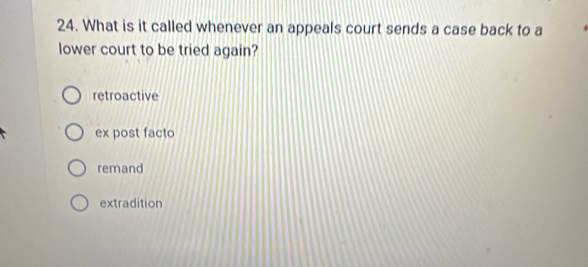 What is it called whenever an appeals court sends a case back to a
lower court to be tried again?
retroactive
ex post facto
remand
extradition