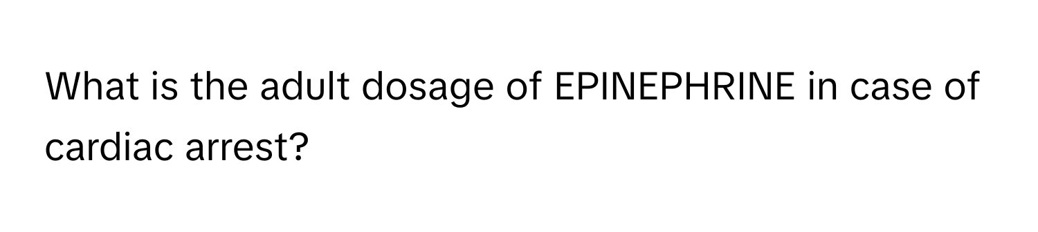 What is the adult dosage of EPINEPHRINE in case of cardiac arrest?