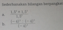 Sederhanakan bilangan berpangkat 
a.  (1,5^3* 1,5^4)/1,5^5 
b. frac (-4)^3:(-4)^5(-4)^4