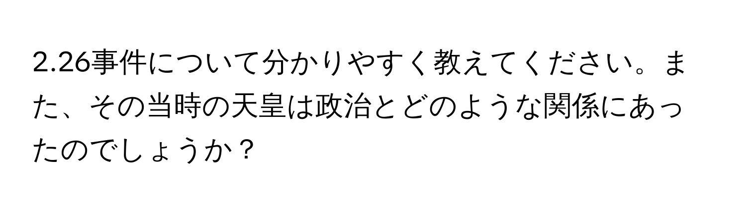 2.26事件について分かりやすく教えてください。また、その当時の天皇は政治とどのような関係にあったのでしょうか？