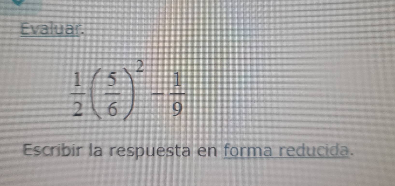 Evaluar.
 1/2 ( 5/6 )^2- 1/9 
Escribir la respuesta en forma reducida.