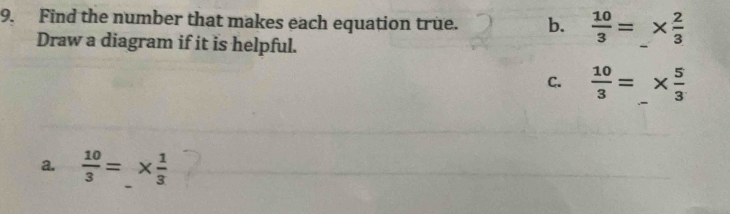 Find the number that makes each equation true. 
b.  10/3 =_ *  2/3 
Draw a diagram if it is helpful. 
C.  10/3 =_ *  5/3  _ 
a.  10/3 =_  _ *  1/3 