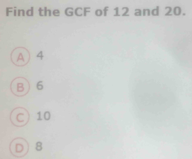 Find the GCF of 12 and 20.
A 4
B 6
C 10
D 8