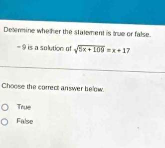 Determine whether the statement is true or false.
- 9 is a solution of sqrt(5x+109)=x+17
Choose the correct answer below.
True
False