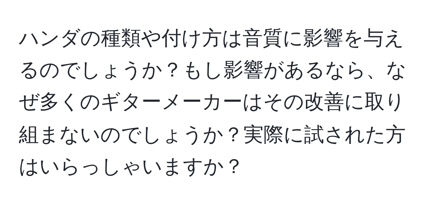 ハンダの種類や付け方は音質に影響を与えるのでしょうか？もし影響があるなら、なぜ多くのギターメーカーはその改善に取り組まないのでしょうか？実際に試された方はいらっしゃいますか？