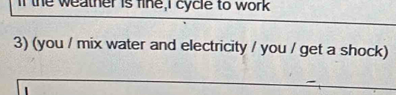 If the weather is fine,i cycle to work 
3) (you / mix water and electricity / you / get a shock)