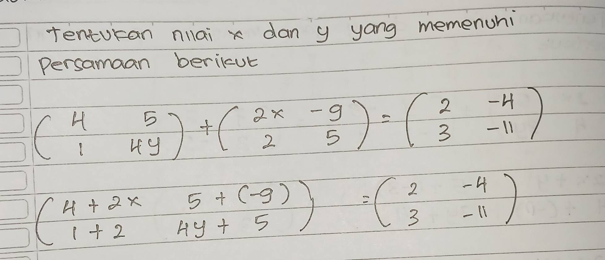 tenturan nilai x dan y yong memenuhi
Persamaan beriicute
beginpmatrix 4&5 1&4yendpmatrix +beginpmatrix 2x&-9 2&5endpmatrix =beginpmatrix 2&-4 3&-11endpmatrix
beginpmatrix 4+2x5+(-9) 1+24y+5endpmatrix =beginpmatrix 2&-4 3&-11endpmatrix