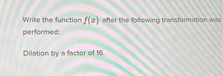 Write the function f(x) after the following transformation was 
performed: 
Dilation by a factor of 16.