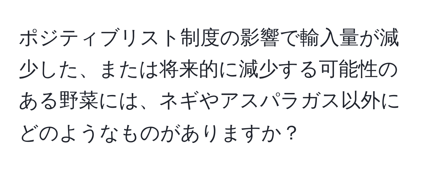 ポジティブリスト制度の影響で輸入量が減少した、または将来的に減少する可能性のある野菜には、ネギやアスパラガス以外にどのようなものがありますか？