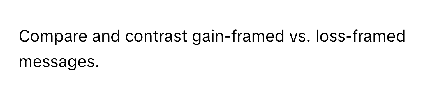 Compare and contrast gain-framed vs. loss-framed messages.