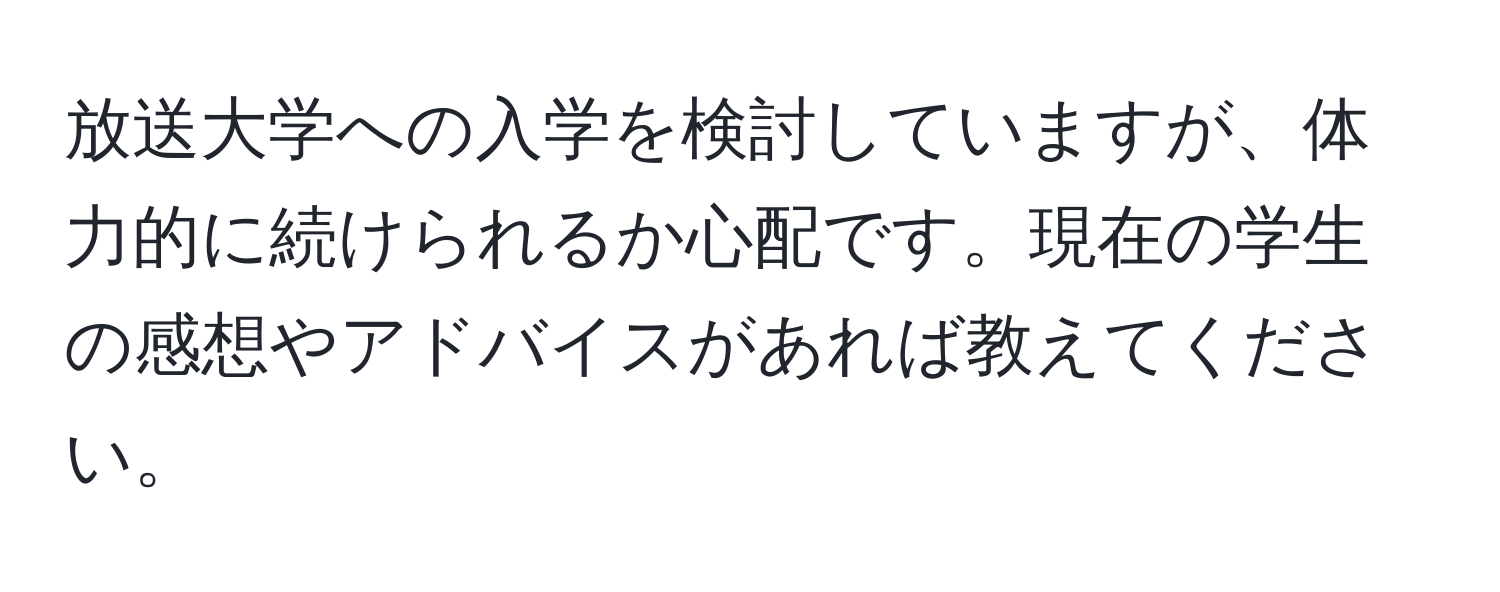 放送大学への入学を検討していますが、体力的に続けられるか心配です。現在の学生の感想やアドバイスがあれば教えてください。