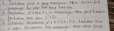 Tentukan hilai a yong memenuhi ang an au^2+u-6=0
mempunyai dua atar rear yang berbeda 
4. Persamaan u^2+10u+c=0 mempunyai asar yang lembar, 
tentukan hiai dan c^2+2c
5. Diketalui persamaan u^2+u+(c+1)=0 tentukar nial 
c agar persamaan tsb mempunyai acar-alear yang