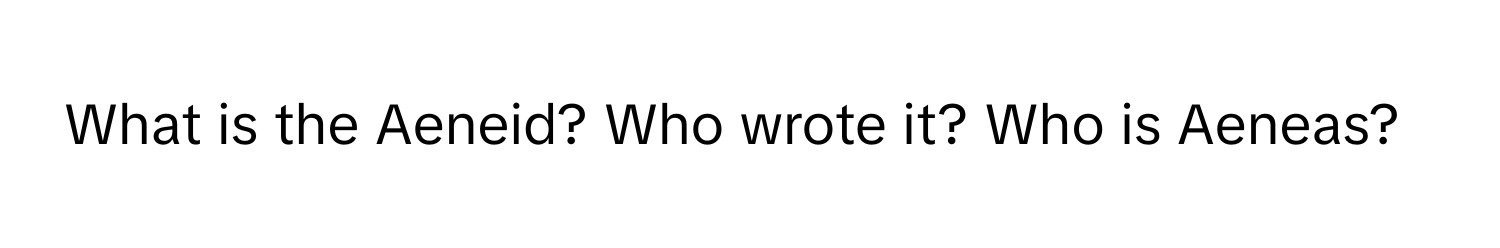 What is the Aeneid? Who wrote it? Who is Aeneas?