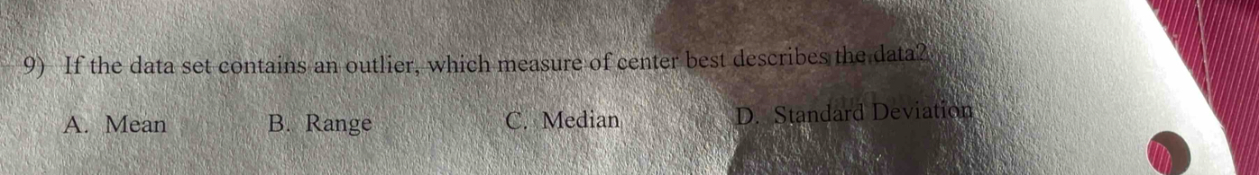 If the data set contains an outlier, which measure of center best describes the data?
A. Mean B. Range C. Median D. Standard Deviation