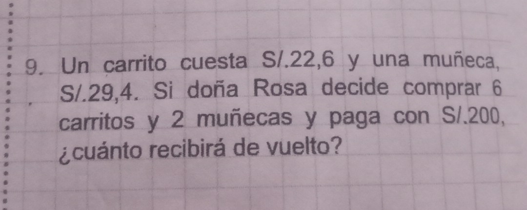 Un carrito cuesta S/.22, 6 y una muñeca,
S/.29, 4. Si doña Rosa decide comprar 6
carritos y 2 muñecas y paga con S/.200, 
ecuánto recibirá de vuelto?