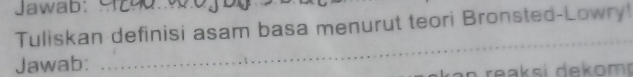 Jawab: 
Tuliskan definisi asam basa menurut teori Bronsted-Lowry! 
Jawab: 
_ 
reaksi dekomt