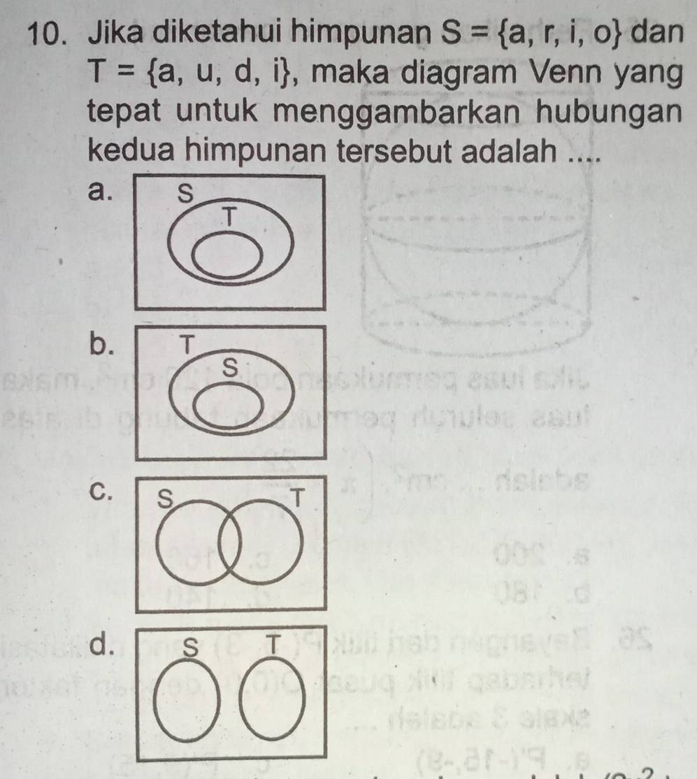 Jika diketahui himpunan S= a,r,i,o dan
T= a,u,d,i , maka diagram Venn yang
tepat untuk menggambarkan hubungan 
kedua himpunan tersebut adalah ....
a.
b.
C.
d.