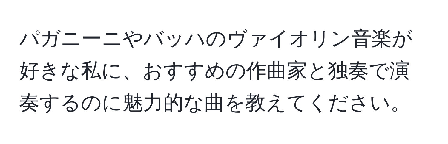 パガニーニやバッハのヴァイオリン音楽が好きな私に、おすすめの作曲家と独奏で演奏するのに魅力的な曲を教えてください。