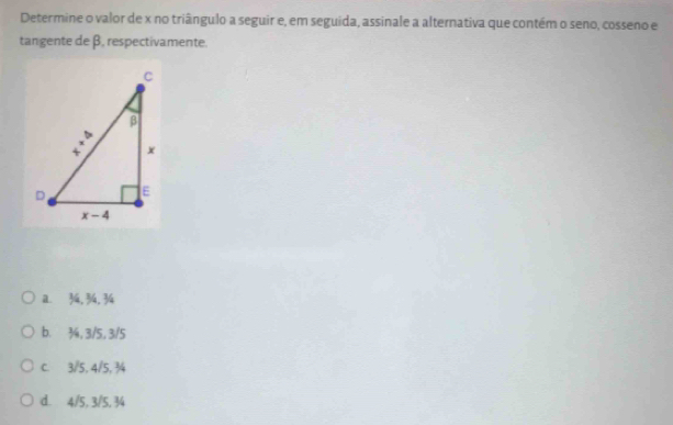 Determine o valor de x no triângulo a seguir e, em seguida, assinale a alternativa que contém o seno, cosseno e
tangente de β. respectivamente.
a. 34, 34, 34
b. ¾, 3/5, 3/5
C. 3/5, 4/5,¾4
d. 4/5, 3/5, 34