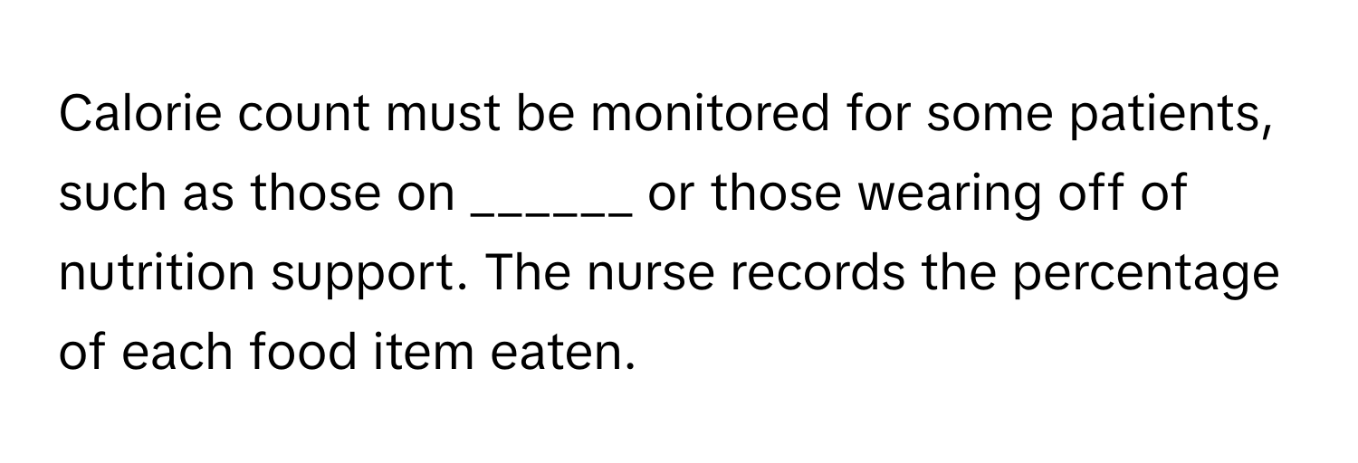 Calorie count must be monitored for some patients, such as those on ______ or those wearing off of nutrition support. The nurse records the percentage of each food item eaten.