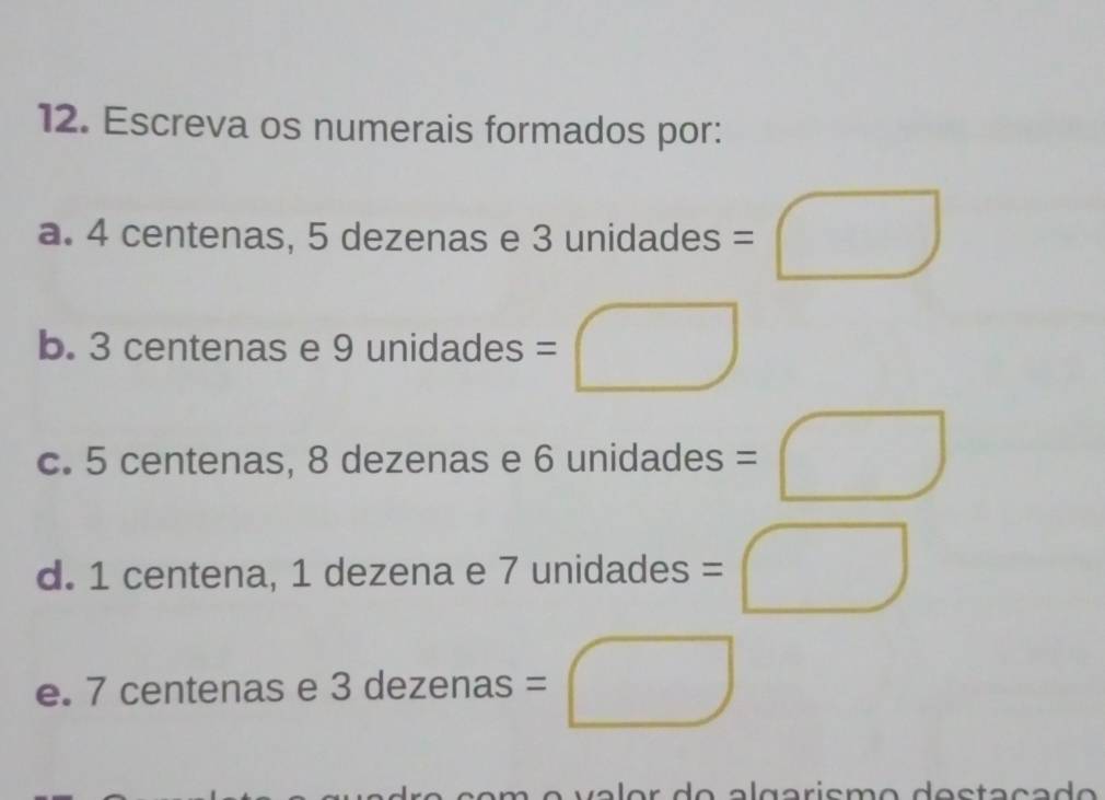 Escreva os numerais formados por: 
a. 4 centenas, 5 dezenas e 3 unidades =□
b. 3 centenas e 9 unidades =□
c. 5 centenas, 8 dezenas e 6 unidades =□
d. 1 centena, 1 dezena e 7 unidades =□
e. 7 centenas e 3 dezenas =□