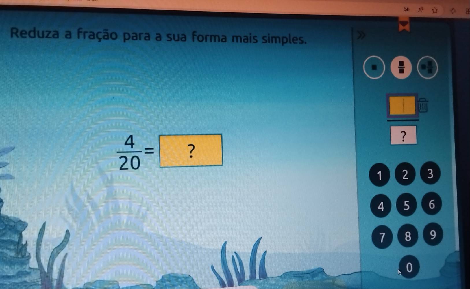 a 
Reduza a fração para a sua forma mais simples.
 □ /□  
1
 4/20 = ?
1 2 I 3
4 5 6
7 48 9
0