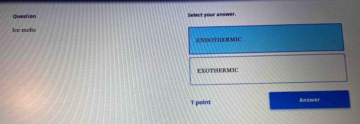 Question Select your answer.
Ice melts
ENDOTHERMIC
EXOTHERMIC
1 point Answer