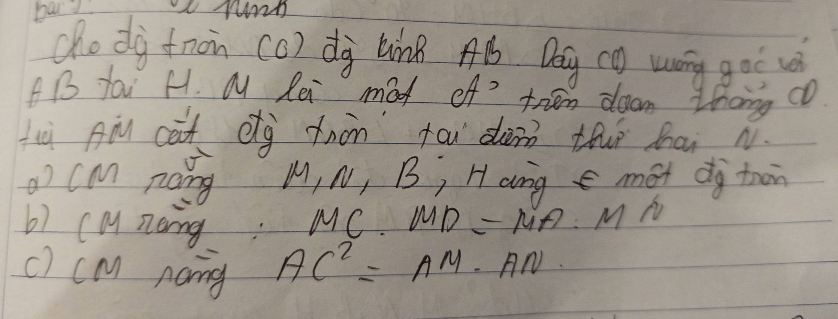 do dà tron (o) dà tng Aó. Dog cg wong goǒ
AB fa H. M lei mad of? tren doom Zhang c0 
ù Aiu càt dg tnàn tai dàn thì hái n 
cM noing M, N, B, Hang mét dg tron 
b) ca noing. MC. MD=MA:MN
c) cm nang
AC^2=AM· AN