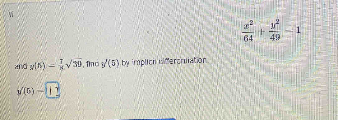 If
 x^2/64 + y^2/49 =1
and y(5)= 7/8 sqrt(39) , find y'(5) by implicit differentiation.
y'(5)=□