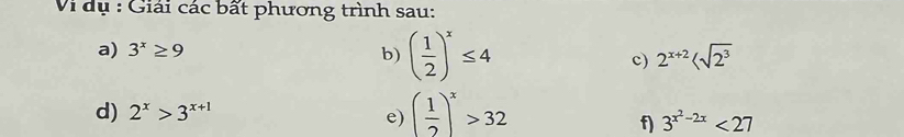 Vi dụ : Giải các bất phương trình sau: 
a) 3^x≥ 9
b) ( 1/2 )^x≤ 4 c) 2^(x+2)
d) 2^x>3^(x+1) ( 1/2 )^x>32
e) 
f) 3^(x^2)-2x<27</tex>