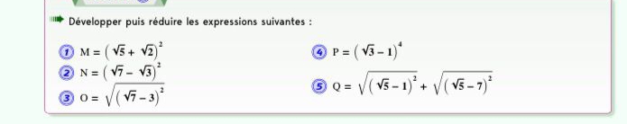 Développer puis réduire les expressions suivantes : 
0 M=(sqrt(5)+sqrt(2))^2
Q P=(sqrt(3)-1)^4
② N=(sqrt(7)-sqrt(3))^2
③ O=sqrt((sqrt 7)-3)^2
5 Q=sqrt((sqrt 5)-1)^2+sqrt((sqrt 5)-7)^2