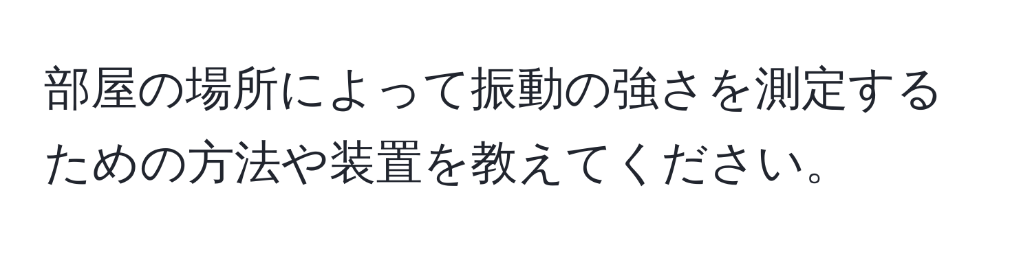 部屋の場所によって振動の強さを測定するための方法や装置を教えてください。