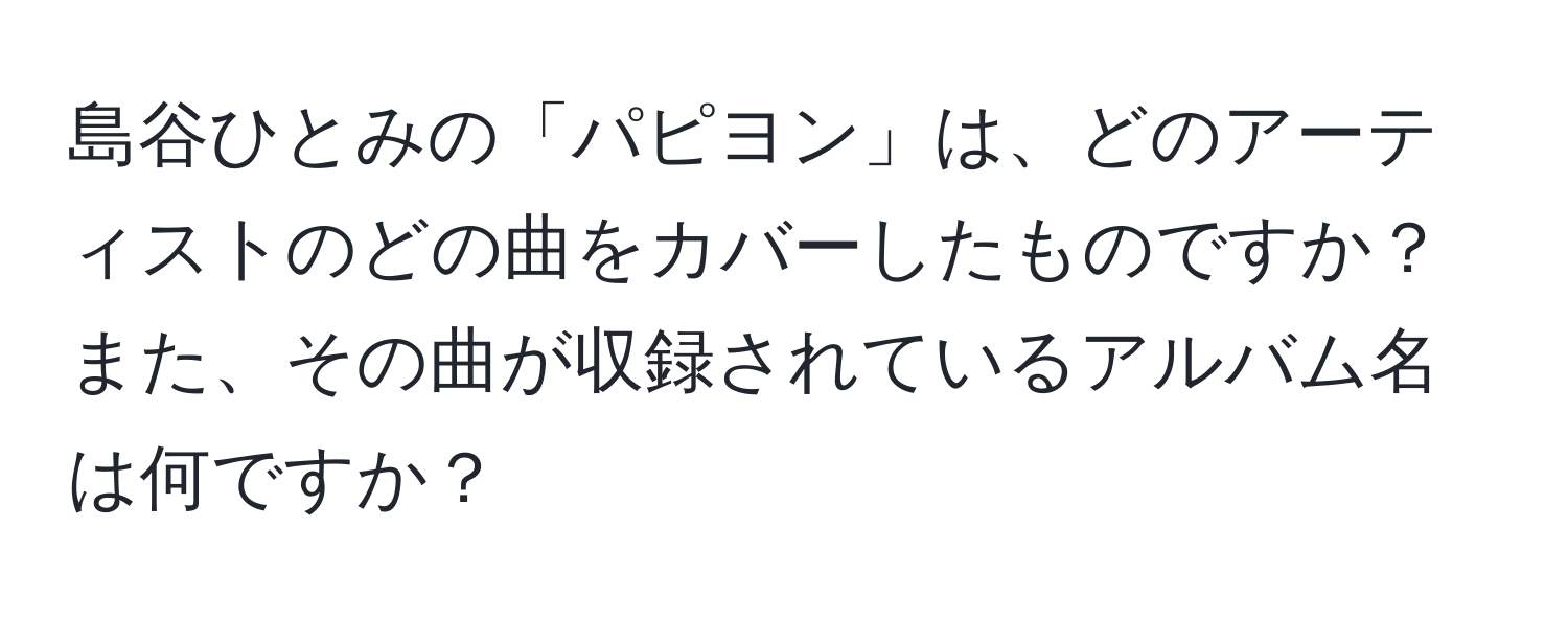 島谷ひとみの「パピヨン」は、どのアーティストのどの曲をカバーしたものですか？また、その曲が収録されているアルバム名は何ですか？