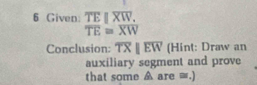 Given: overline TEparallel overline XW.
overline TE≌ overline XW
Conclusion: overline TXparallel overline EW (Hint: Draw an 
auxiliary segment and prove 
that some A are ≡.)