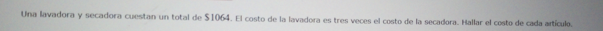 Una lavadora y secadora cuestan un total de $1064. El costo de la lavadora es tres veces el costo de la secadora. Hallar el costo de cada artículo.