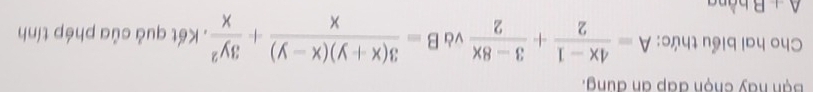 Bn hay chộn đấp an đung.
Cho hai biểu thức: A= (4x-1)/2 + (3-8x)/2  và B= (3(x+y)(x-y))/x + 3y^2/x . Kết quả của phép tính
A+B h àng