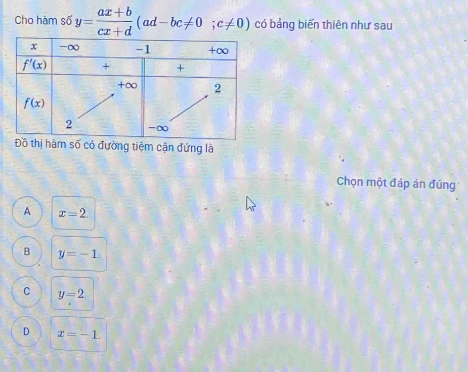 Cho hàm số y= (ax+b)/cx+d (ad-bc!= 0;c!= 0) có bảng biến thiên như sau
có đường tiệm cận đứng là
Chọn một đáp án đúng
A x=2.
B y=-1.
C y=2.
D x=-1.