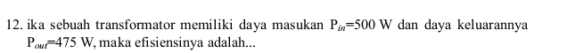 ika sebuah transformator memiliki daya masukan P_in=500W dan daya keluarannya
P_our=475W , maka efisiensinya adalah...