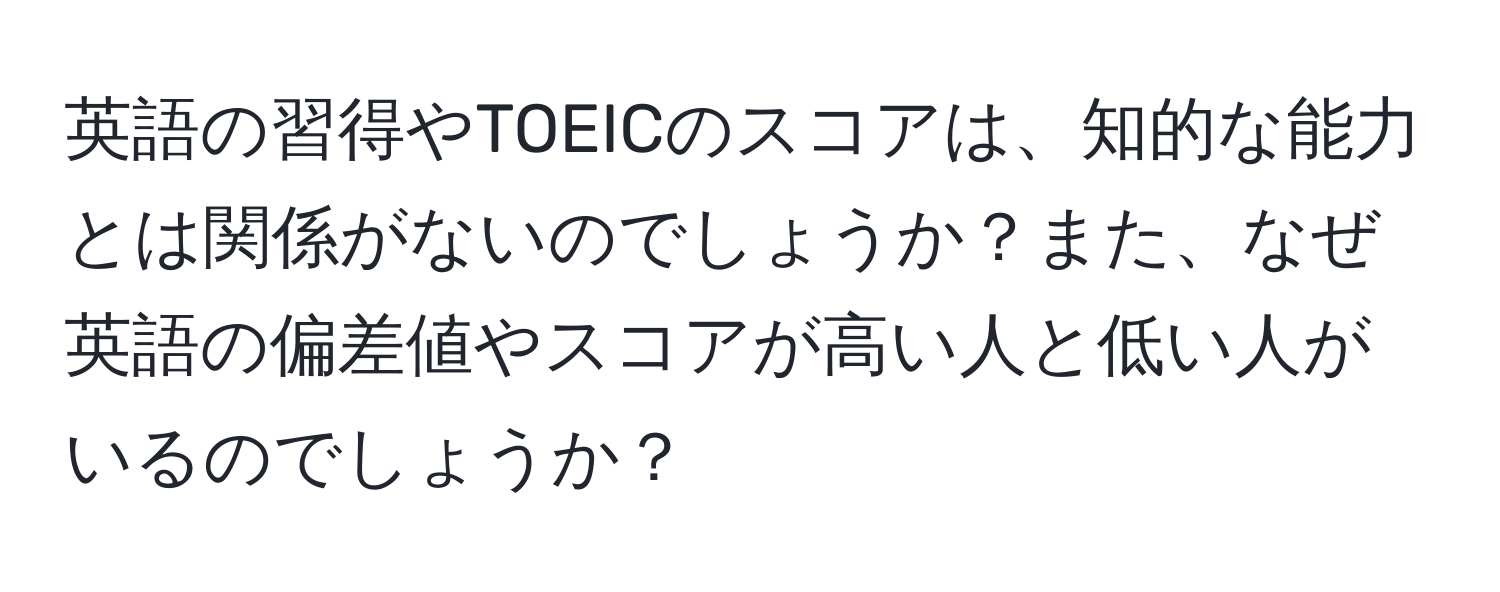 英語の習得やTOEICのスコアは、知的な能力とは関係がないのでしょうか？また、なぜ英語の偏差値やスコアが高い人と低い人がいるのでしょうか？