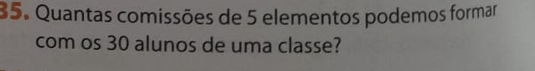 Quantas comissões de 5 elementos podemos formar 
com os 30 alunos de uma classe?