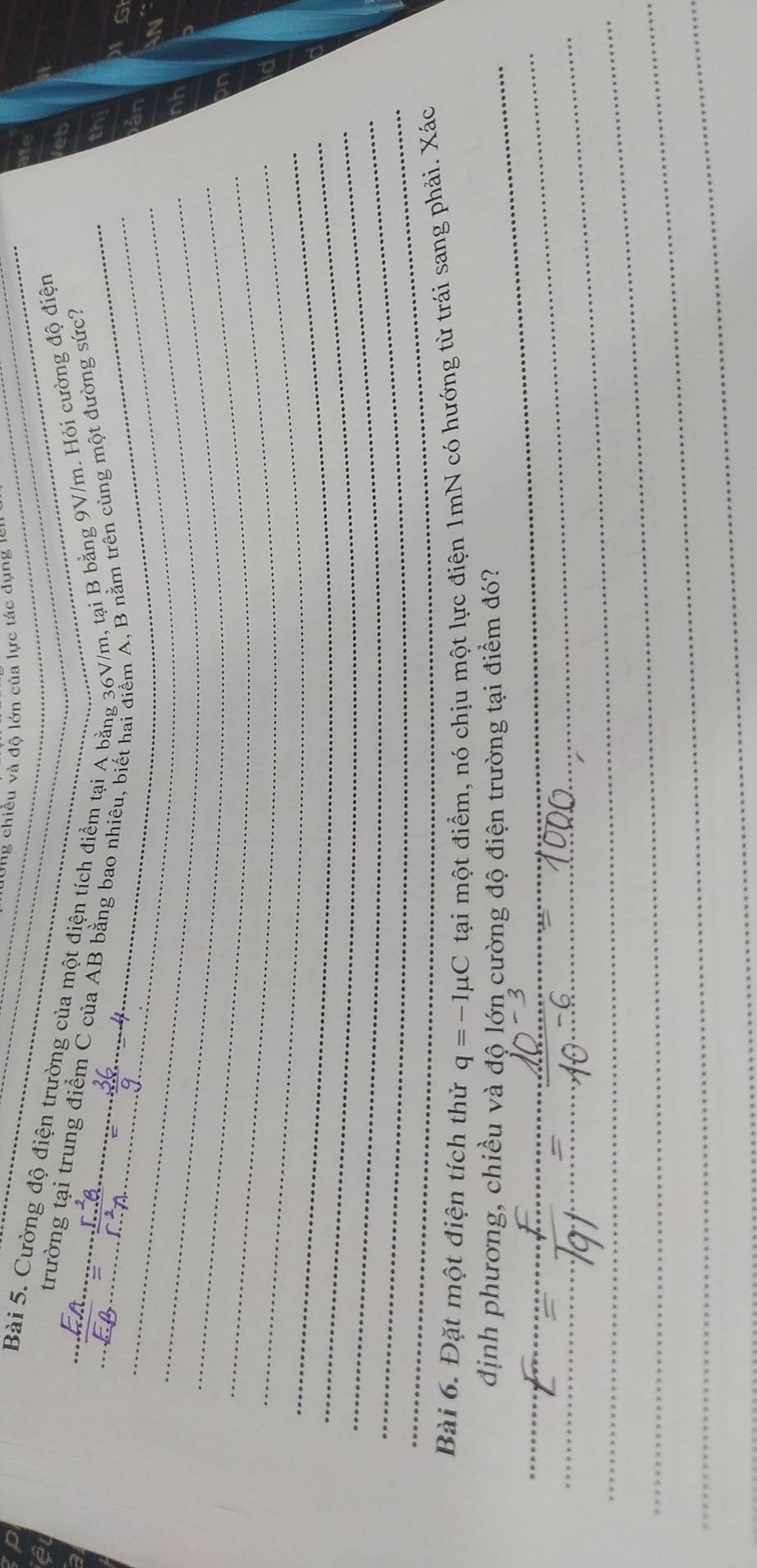 Ông chiều và độ lớn của lực tác dụng len 
_Bài 5. Cường độ điện trường của một điện tích điểm tại A bằng 36V/m, tại B bằng 9V/m. Hỏi cường độ điện 
_ 
trường tại trung điểm C của AB bằng bao nhiêu, biết hai điểm A, B nằm trên cùng một đường sức? 
_ 
GI 
_ 
_ 
_ 
_ 
_ 
_ 
_ 
_ 
_ 
Bài 6. Đặt một điện tích thử q=-1mu C tại một điểm, nó chịu một lực điện 1mN có hướng từ trái sang phải. Xác 
định phương, chiều và độ lớn cường độ điện trường tại điểm đó? 
_ 
_ 
_ 
_ 
_ 
_ 
_ 
_ 
_