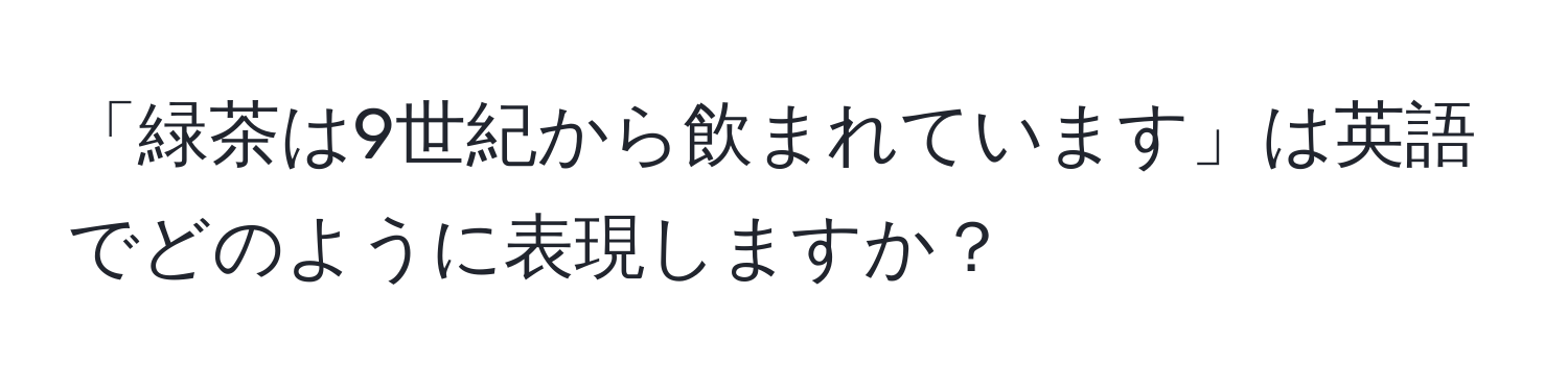 「緑茶は9世紀から飲まれています」は英語でどのように表現しますか？