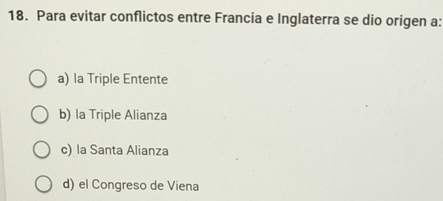 Para evitar conflictos entre Francia e Inglaterra se dio origen a:
a) la Triple Entente
b) la Triple Alianza
c) la Santa Alianza
d) el Congreso de Viena