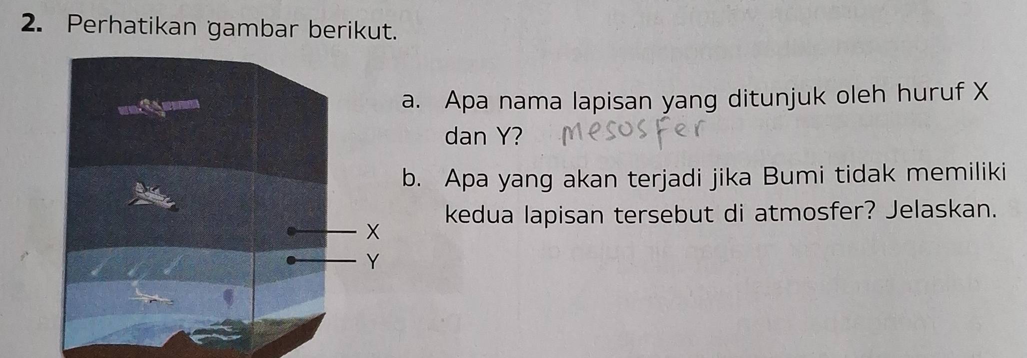 Perhatikan gambar berikut. 
a. Apa nama lapisan yang ditunjuk oleh huruf X
dan Y? 
b. Apa yang akan terjadi jika Bumi tidak memiliki 
kedua lapisan tersebut di atmosfer? Jelaskan.