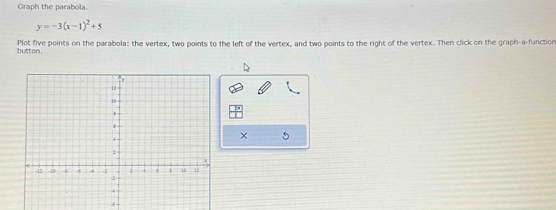 Graph the parabola.
y=-3(x-1)^2+5
Plot five points on the parabola: the vertex, two points to the left of the vertex, and two points to the right of the vertex. Then click on the graph-a-function 
button. 
×