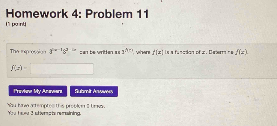 Homework 4: Problem 11 
(1 point) 
The expression 3^(9x-1)3^(3-4x) can be written as 3^(f(x)) , where f(x) is a function of x. Determine f(x).
f(x)=□
Preview My Answers Submit Answers 
You have attempted this problem 0 times. 
You have 3 attempts remaining.