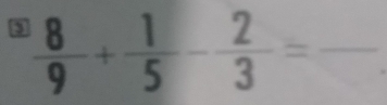 3  8/9 + 1/5 - 2/3 =frac  _ 
□ 